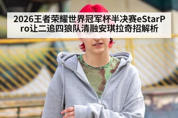 2026王者荣耀世界冠军杯半决赛eStarPro让二追四狼队清融安琪拉奇招解析