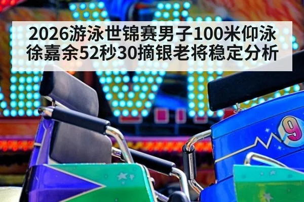 2026游泳世锦赛男子100米仰泳徐嘉余52秒30摘银老将稳定分析