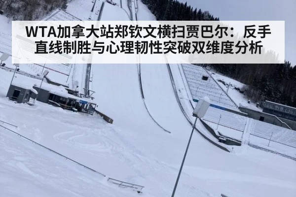 WTA加拿大站郑钦文横扫贾巴尔：反手直线制胜与心理韧性突破双维度分析