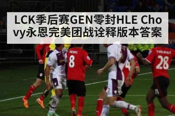 LCK季后赛GEN零封HLE Chovy永恩完美团战诠释版本答案