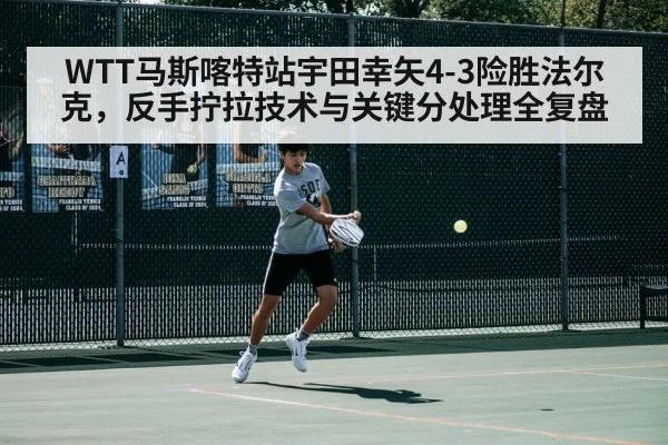 WTT马斯喀特站宇田幸矢4-3险胜法尔克,反手拧拉技术与关键分处理全复盘