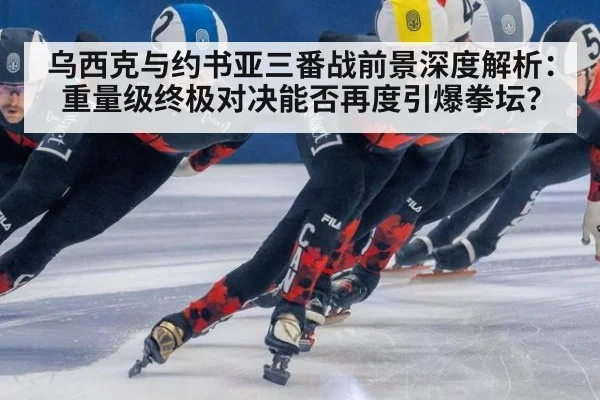 乌西克与约书亚三番战前景深度解析：重量级终极对决能否再度引爆拳坛？