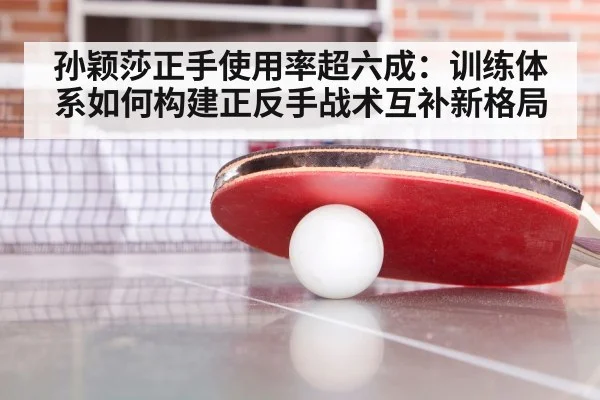 孙颖莎正手使用率超六成:训练体系如何构建正反手战术互补新格局