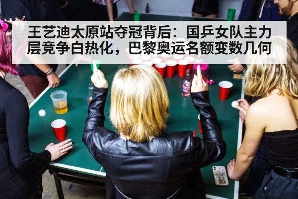 王艺迪太原站夺冠背后：国乒女队主力层竞争白热化，巴黎奥运名额变数几何