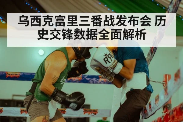 乌西克富里三番战发布会 历史交锋数据全面解析