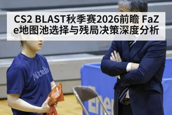 CS2 BLAST秋季赛2026前瞻 FaZe地图池选择与残局决策深度分析