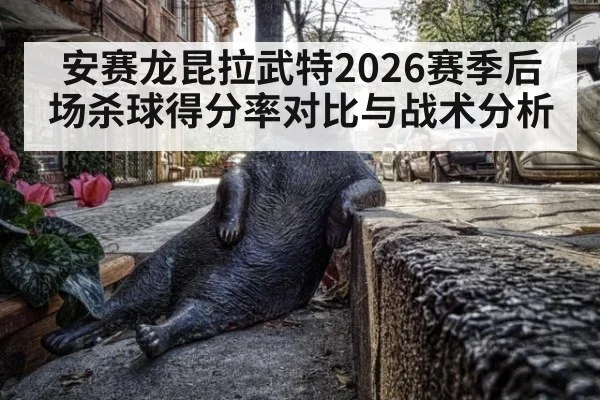 安赛龙昆拉武特2026赛季后场杀球得分率对比与战术分析